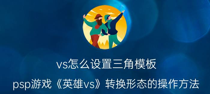 vs怎么设置三角模板 psp游戏《英雄vs》转换形态的操作方法？